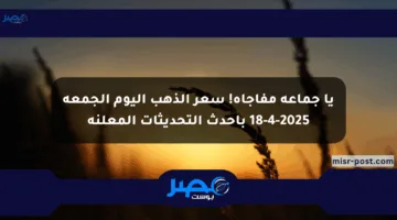 يا جماعة مفاجأة! سعر الذهب اليوم الجمعة 18-4-2025 بأحدث التحديثات المعلنة